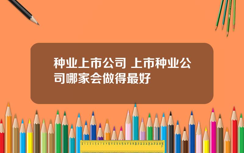 种业上市公司 上市种业公司哪家会做得最好